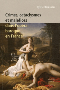 Crimes, cataclysmes et maléfices dans l'opéra baroque en France - Bouissou Sylvie