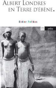 Albert Londres en Terre d'Ebène. Avec des photos prises par Albert Londres - Folléas Didier