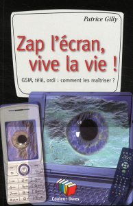 Zap l'écran, vive la vie ! GSM, télé, ordi : comment les maîtriser ? - Gilly Patrice