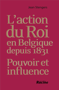 L'action du roi en Belgique depuis 1831 : pouvoir et influence - Stengers Jean