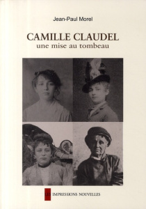 Camille Claudel. Une mise au tombeau - Morel Jean-Paul