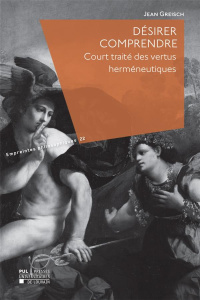 Desirer comprendre : court traite des vertus hermeneutiques. Court traité des vertus herméneutiques - Greisch Jean