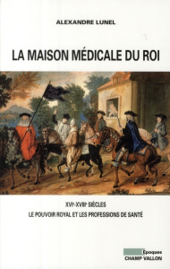 La maison médicale du Roi. XVIe-XVIIIe siècles, Le pouvoir royal et les professions de santé (médeci - Lunel Alexandre ; Harouel Jean-Louis