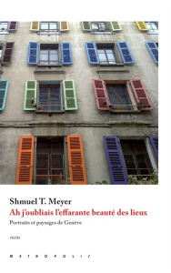 Ah j'oubliais l'effarante beauté des lieux. Portraits et paysages de Genève - Meyer Shmuel-Thierry