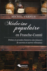 Médecine populaire en Franche-Comté. Petites et grandes histoires des faiseurs de secrets et autres - Vernus Michel