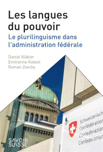 Les langues du pouvoir. Le plurilinguisme dans l'administration fédérale - Kübler Daniel ; Kobelt Emilienne ; Zwicky Roman