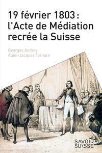 19 février 1803 : l'Acte de Médiation recrée la Suisse - Andrey Georges ; Tornare Alain-Jacques