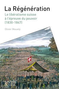 La Régénération. Le libéralisme suisse à l'épreuve du pouvoir (1830-1847) - Meuwly Olivier