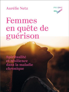 Femmes en quête de guérison. Spiritualité et résilience dans la maladie chronique - Netz Aurélie ; Netz Tania ; Jenny Magali