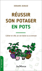 Réussir son potager en pots. Cultiver en ville, sur son balcon ou sa terrasse - Jeanloz Edouard