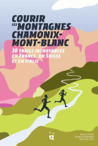 Courir les montagnes Chamonix-Mont-Blanc. 30 trails incroyables en France, en Suisse et en Italie - Edwards Charlie ; Mayer Doug ; Julien Sandy ; Hill
