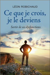 Ce que je crois, je le deviens. Sortir de ses dysfonctions - Robichaud Léon ; Kodjian Jacques ; Giraldeau Lysan