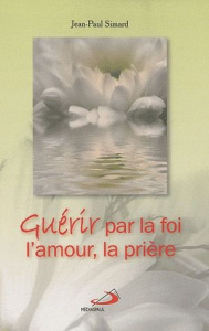 Guérir par la foi, l'amour, la prière - Simard Jean-Paul