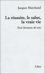 La réussite, le salut, la vraie vie. Trois horizons de sens - Marchand Jacques