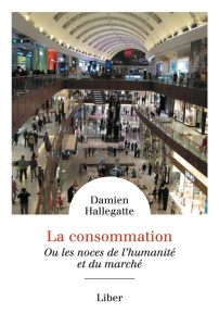 La consommation. Ou les noces de l'humanité et du marché - Hallegatte Damien