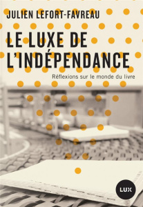 Le luxe de l'indépendance. Réflexions sur le monde du livre - Lefort-Favreau Julien