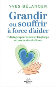 Grandir ou souffrir à force d'aider. Sept stratégies pour demeurer longtemps un proche aidant - Bélanger Yves