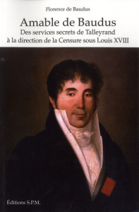 Amable de Baudus. Des services secrets de Talleyrand à la direction de la Censure sous Louis XVIII - Baudus Florence de