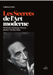 Les Secrets de l'Art moderne. Marinetti, Duchamp, Picasso, Bucher, Warhol, Klein - Robin Guillaume