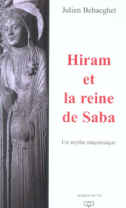 Hiram et la reine de Saba. Un mythe maçonnique - Behaeghel Julien