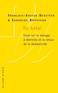 Du balai. Essai sur le ménage à domicile et le retour de la domesticité - Devetter François-Xavier ; Rousseau Sandrine