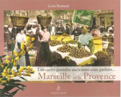 Marseille et la Provence. Les cartes postales anciennes vous parlent - Roubaud Louis