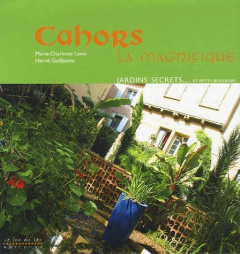Cahors la Magnifique. Patrimoine, jardins secrets... et petits bonheurs - Lanta Marie-Charlotte ; Guillaume Hervé