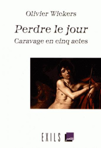 Perdre le jour. Caravage en cinq actes - Wickers Olivier