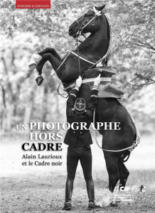 Un photographe hors cadre. Alain Laurioux et le Cadre noir - Laurioux Alain ; Teisserenc Patrick