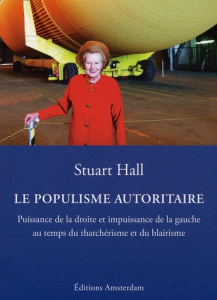 LE POPULISME AUTORITAIRE - PUISSANCE DE LA DROITE ET IMPUISSANCE DE LA GAUCHE AU TEMPS DU THATCHERIS - HALL STUART