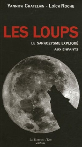 Les loups. Le sarkozysme expliqué aux enfants - Chatelain Yannick ; Roche Loïck