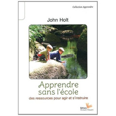 Apprendre sans l'école. Des ressources pour agir et s'instruire - Holt John ; Holvoet Laurence