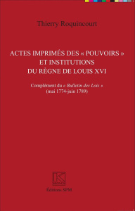Actes imprimés des "pouvoirs" et institutions du règne de Louis XVI. Complément du "Bulletin des loi - Roquincourt Thierry ; Krakovitch Odile