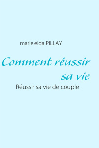 Comment réussir sa vie. Réussir sa vie de couple - Pillay Marie-Elda