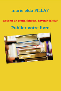 Devenir un grand écrivain, devenir éditeur. Publier votre livre - Pillay Marie-Elda