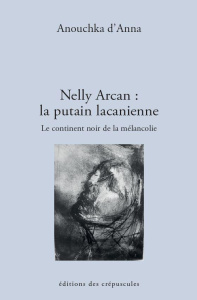 Nelly Arcan : la putain lacanienne. Le continent noir de la mélancolie - Anna Anouchka d'