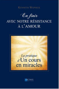 En finir avec notre résistance à l'amour. La pratique d'un cours en miracles - Wapnick Kenneth ; Piriou Marie ; Bonneau André