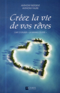 Créez la vie de vos rêves / L'art d'utiliser la manne céleste - Blégent Anthony; Faure Anthony