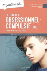 10 questions sur le trouble obsessionnel-compulsif (TOC) chez l'enfant et l'adolescent - Charest-Belzile Dorothée ; Berthiaume Caroline