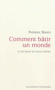 Comment bâtir un monde. Le Gai Savoir de Gustav Mahler - Bisson Frédéric