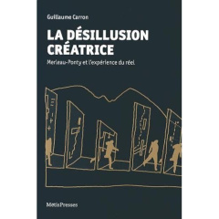 La désillusion créatrice. Merleau-Ponty et l'expérience du réel - Carron Guillaume