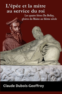 L'Epee Et La Mitre Au Service Du Roi. Les Quatre Freres Du Bellay, Gloires Du Maine Au 16eme Siecle - Dubois-geoffroy Claude