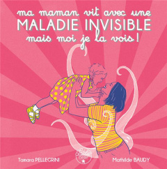 Ma maman vit avec une maladie invisible mais moi je la vois ! - Pellegrini Tamara ; Baudy Mathilde