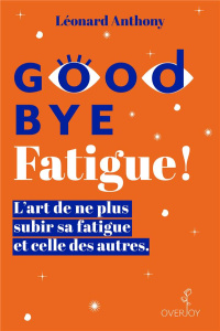 Goodbye Fatigue ! L’art de ne plus subir sa fatigue et celle des autres - Anthony Léonard