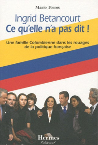 Ingrid Betancourt Ce qu'elle n'a pas dit ! Une famille Colombienne dans les rouages de la politique - Torres Mario