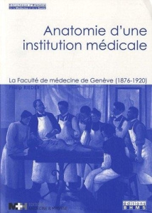 Anatomie d'une institution médicale. La Faculté de médecine de Genève (1876-1920) - Rieder Philip