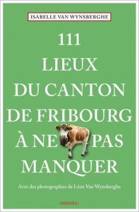 111 lieux du canton de Fribourg à ne pas manquer - Van Wynsberghe Isabelle ; Van Wynsberghe Léon