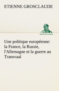 Une politique européenne : la France, la Russie, l'Allemagne et la guerre au Transvaal - Grosclaude Etienne ; Grosclaude E