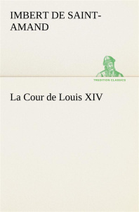 La Cour de Louis XIV. La cour de louis xiv - Imbert De saint-amand baron arthur lé