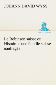 Le Robinson suisse ou Histoire d'une famille suisse naufragée. Le robinson suisse ou histoire d une - Wyss Johann David